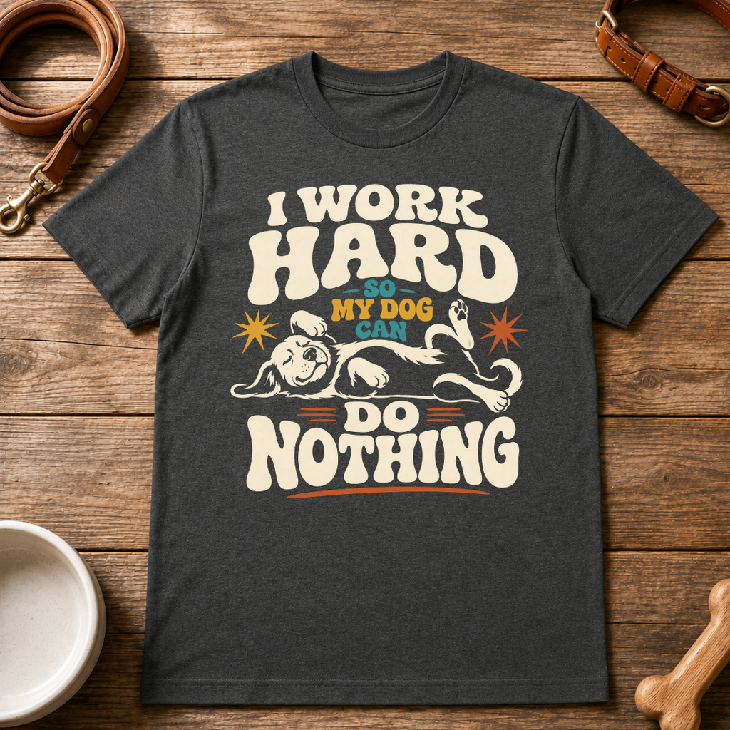 I Work Hard So My Dog Can Do Nothing T-Shirt